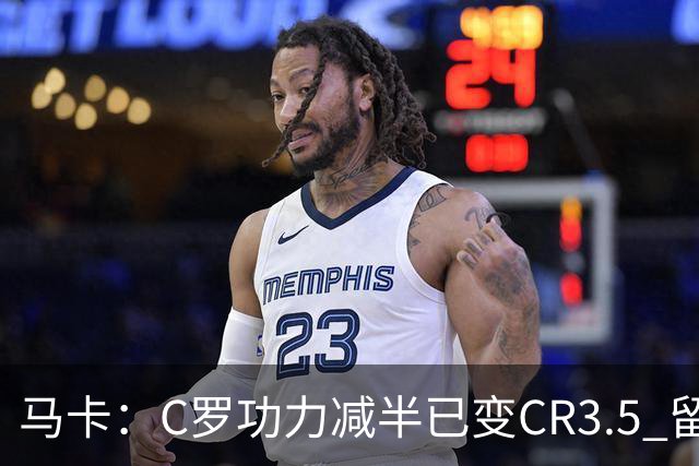 马卡：C罗功力减半已变CR3.5 留给我们的只有记忆